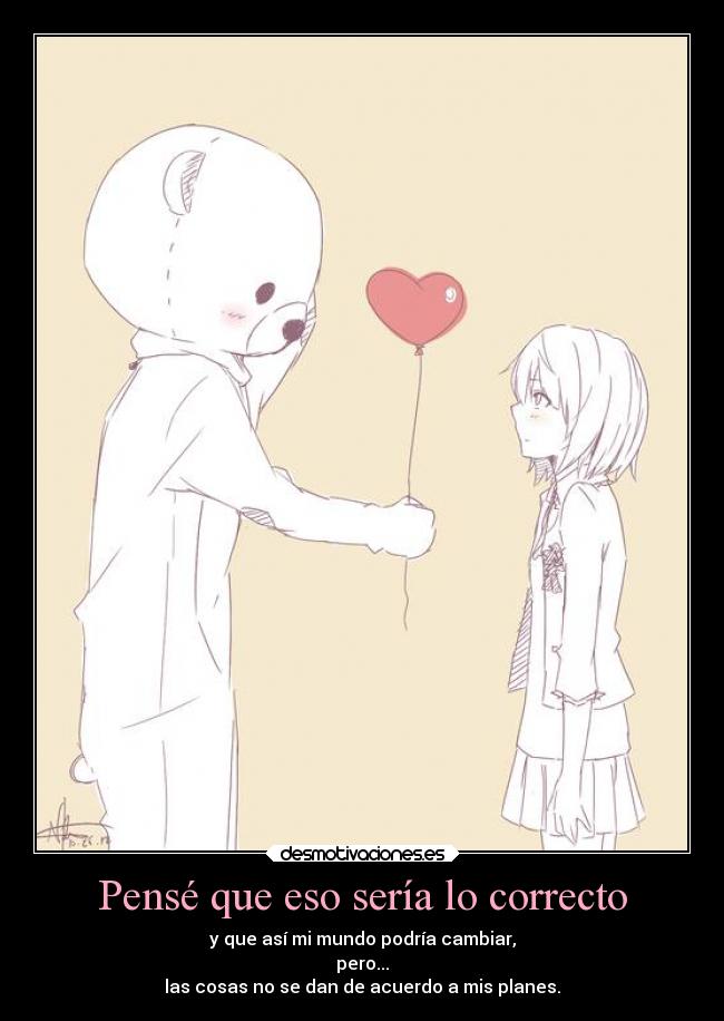 Pensé que eso sería lo correcto - y que así mi mundo podría cambiar,
pero...
las cosas no se dan de acuerdo a mis planes.