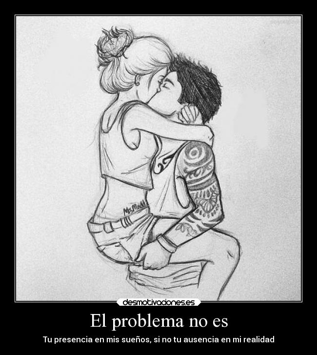 El problema no es - Tu presencia en mis sueños, si no tu ausencia en mi realidad