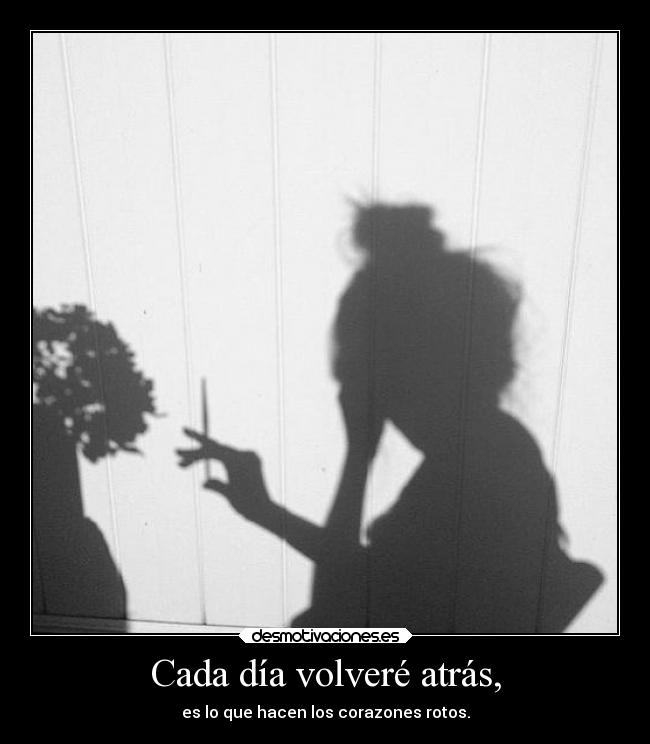 Cada día volveré atrás, - es lo que hacen los corazones rotos.