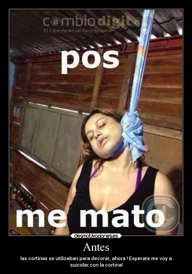 Antes - las cortinas se utilizaban para decorar, ahora ! Esperate me voy a
suicidar con la cortina!