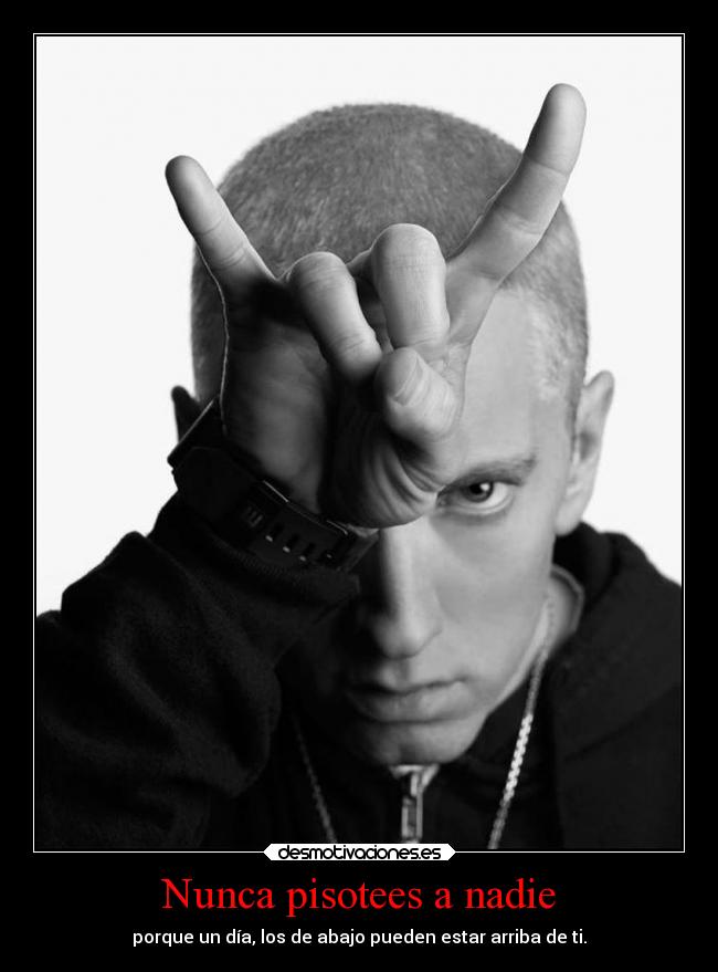 Nunca pisotees a nadie - porque un día, los de abajo pueden estar arriba de ti.