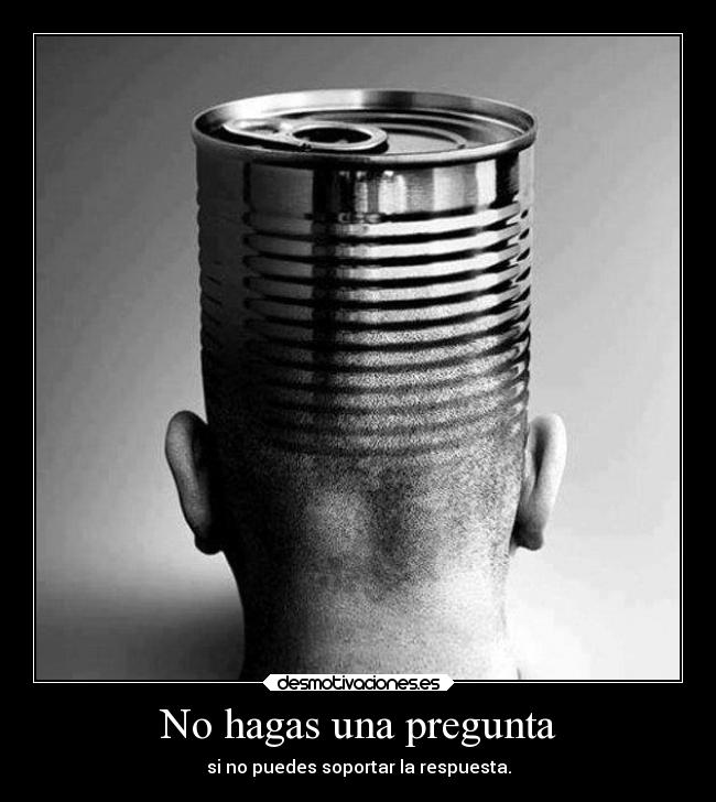No hagas una pregunta - si no puedes soportar la respuesta.