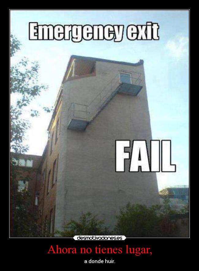 Ahora no tienes lugar, - a donde huir.