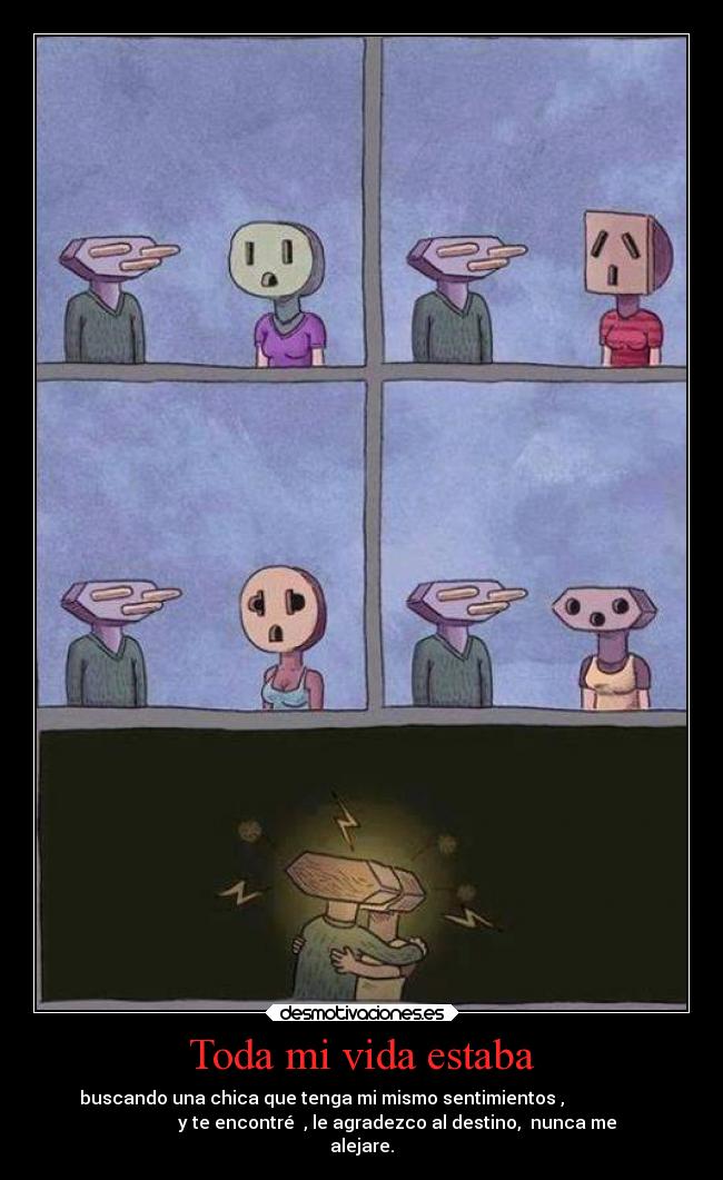 Toda mi vida estaba - buscando una chica que tenga mi mismo sentimientos ,
y te encontré , le agradezco al destino, nunca me
alejare.