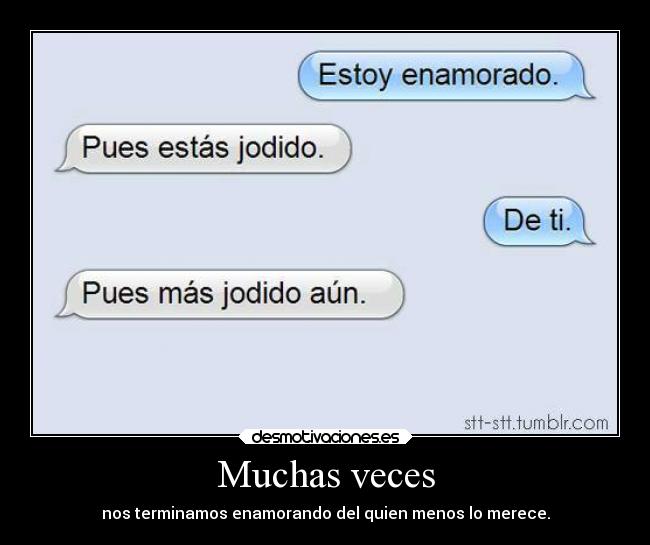 Muchas veces - nos terminamos enamorando del quien menos lo merece.