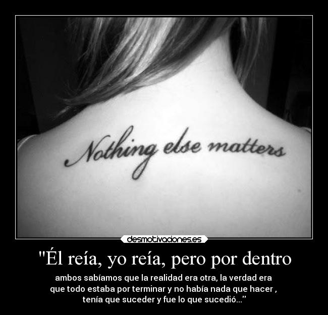 Él reía, yo reía, pero por dentro - ambos sabíamos que la realidad era otra, la verdad era 
que todo estaba por terminar y no había nada que hacer , 
tenía que suceder y fue lo que sucedió...