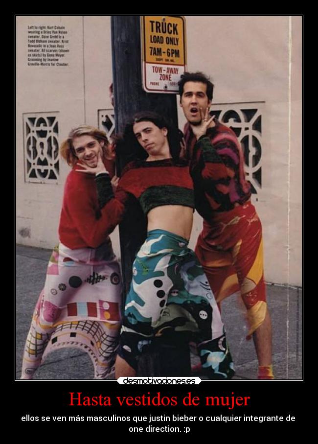 Hasta vestidos de mujer - ellos se ven más masculinos que justin bieber o cualquier integrante de 
one direction. :p