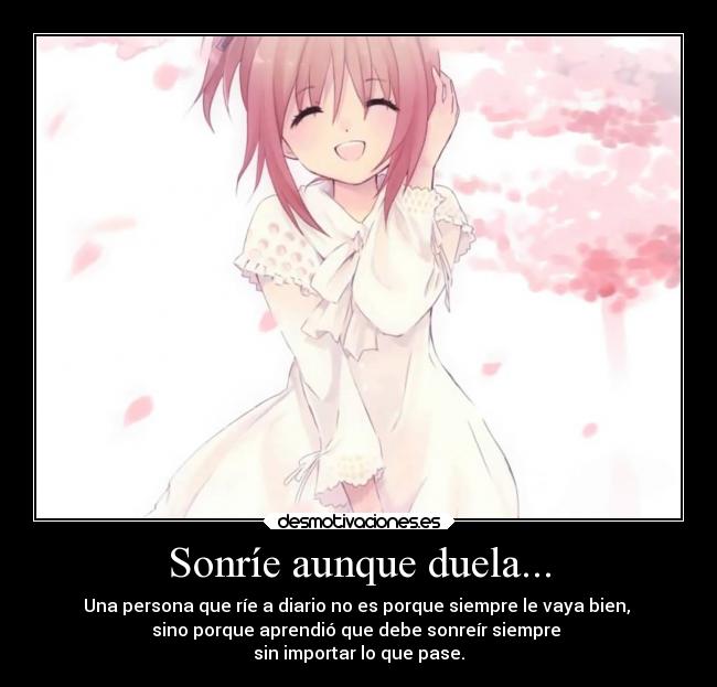 Sonríe aunque duela... - Una persona que ríe a diario no es porque siempre le vaya bien,
sino porque aprendió que debe sonreír siempre
sin importar lo que pase.