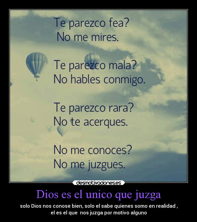 Dios es el unico que juzga - solo Dios nos conose bien, solo el sabe quienes somo en realidad ,
el es el que nos juzga por motivo alguno