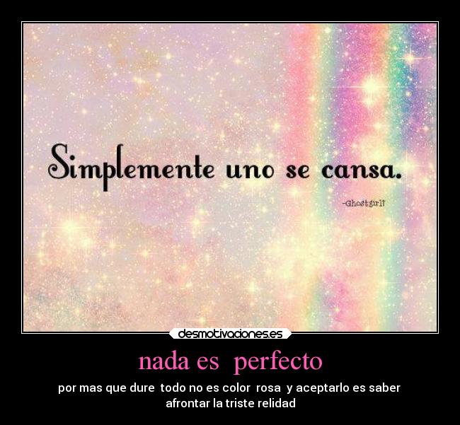 nada es perfecto - por mas que dure todo no es color rosa y aceptarlo es saber
afrontar la triste relidad