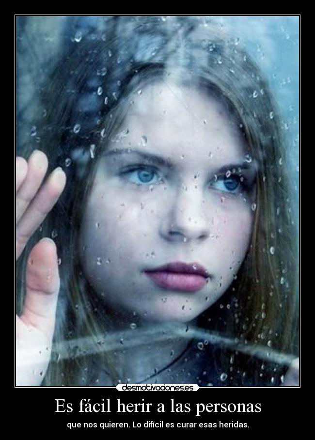 Es fácil herir a las personas - que nos quieren. Lo difícil es curar esas heridas.