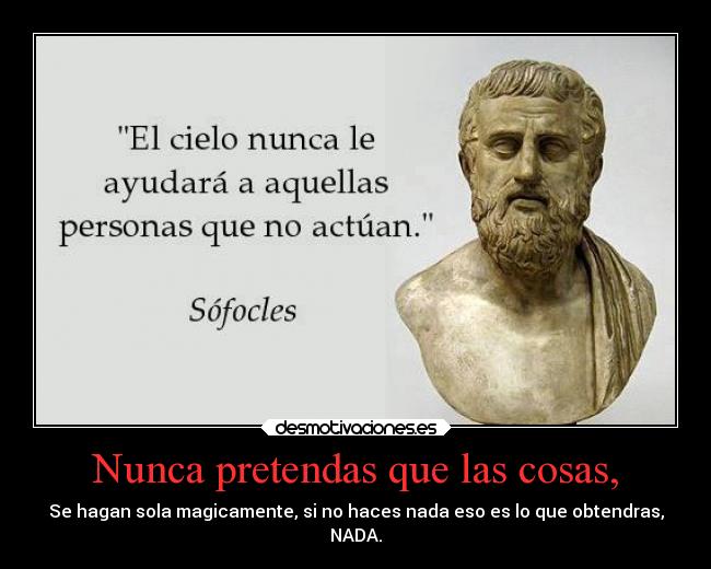 Nunca pretendas que las cosas, - Se hagan sola magicamente, si no haces nada eso es lo que obtendras,
NADA.