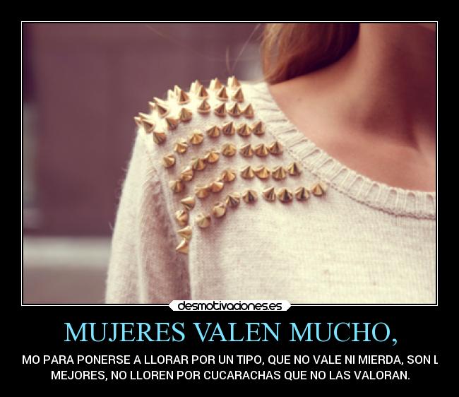 MUJERES VALEN MUCHO, - COMO PARA PONERSE A LLORAR POR UN TIPO, QUE NO VALE NI MIERDA, SON LAS
MEJORES, NO LLOREN POR CUCARACHAS QUE NO LAS VALORAN.