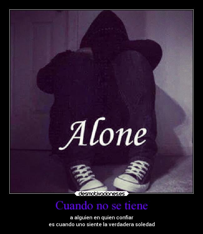 Cuando no se tiene - a alguien en quien confiar
es cuando uno siente la verdadera soledad