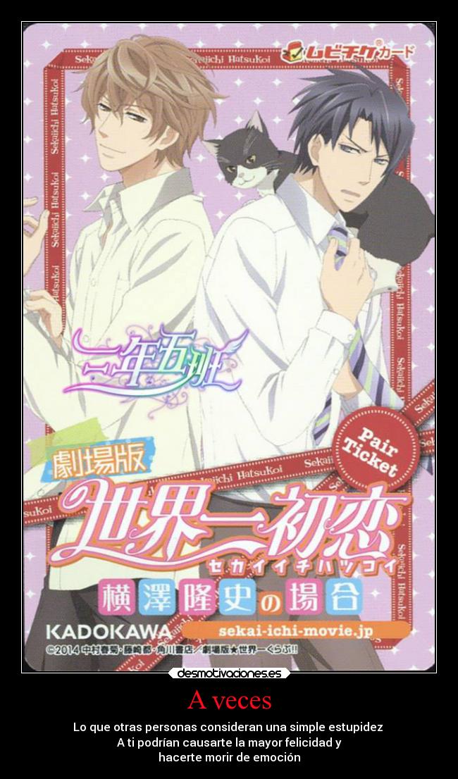 A veces - Lo que otras personas consideran una simple estupidez 
A ti podrían causarte la mayor felicidad y
hacerte morir de emoción