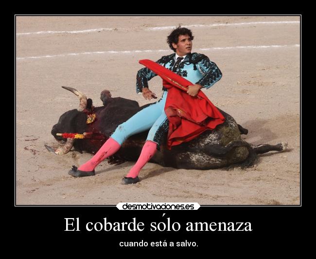 El cobarde sólo amenaza - cuando está a salvo.