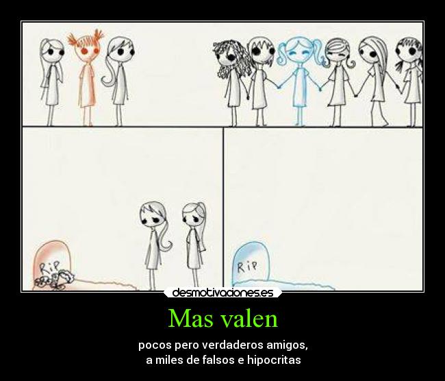 Mas valen - pocos pero verdaderos amigos,
a miles de falsos e hipocritas