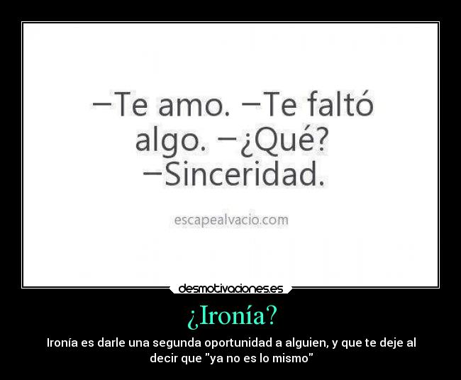 ¿Ironía? - Ironía es darle una segunda oportunidad a alguien, y que te deje al
decir que ya no es lo mismo