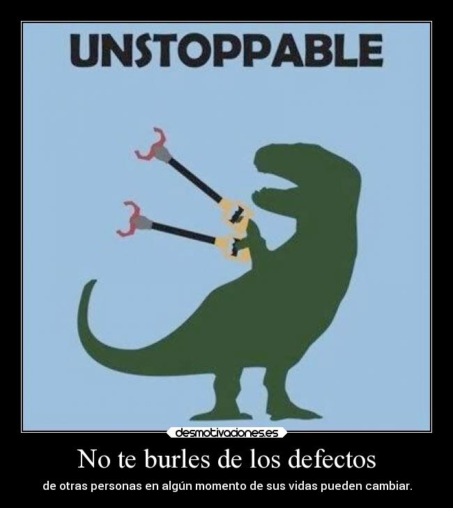 No te burles de los defectos - de otras personas en algún momento de sus vidas pueden cambiar.