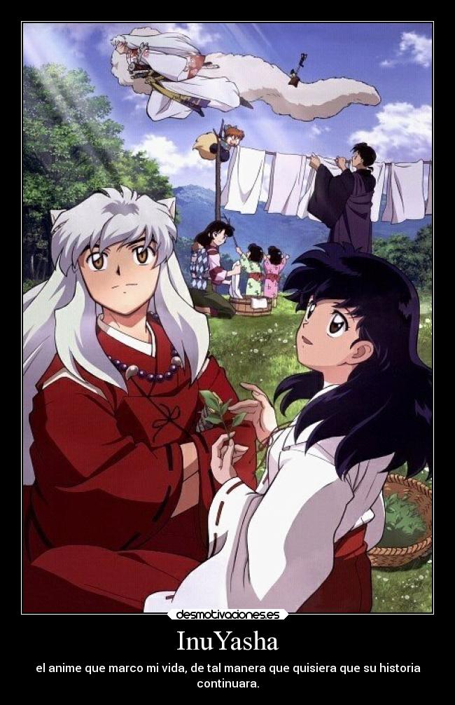 InuYasha - el anime que marco mi vida, de tal manera que quisiera que su historia
continuara.
