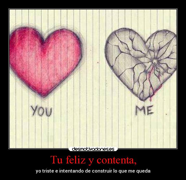 Tu feliz y contenta, - yo triste e intentando de construir lo que me queda