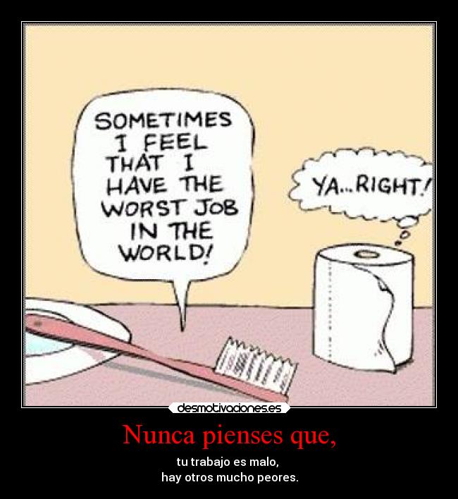 Nunca pienses que, - tu trabajo es malo,
hay otros mucho peores.
