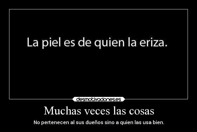 Muchas veces las cosas - No pertenecen al sus dueños sino a quien las usa bien.