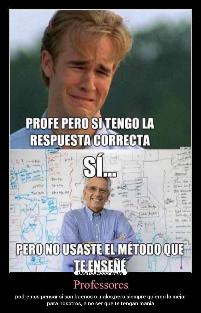 Professores - podremos pensar si son buenos o malos,pero siempre quieron lo mejor
para nosotros, a no ser que te tengan mania