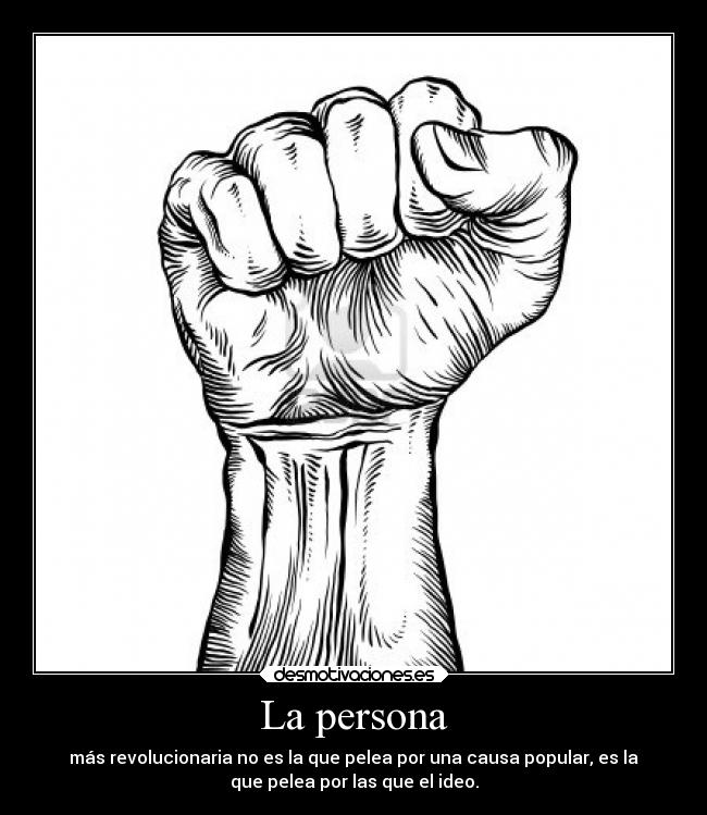 La persona - más revolucionaria no es la que pelea por una causa popular, es la
que pelea por las que el ideo.