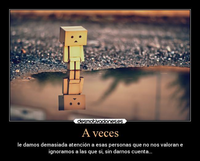 A veces - le damos demasiada atención a esas personas que no nos valoran e
ignoramos a las que si, sin darnos cuenta...