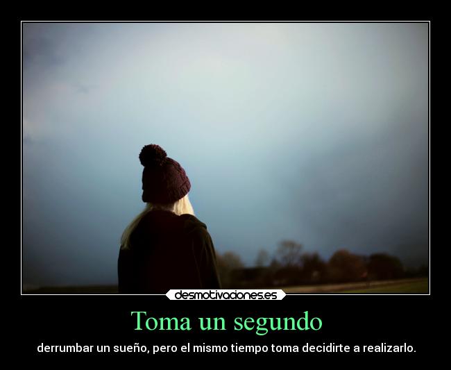 Toma un segundo - derrumbar un sueño, pero el mismo tiempo toma decidirte a realizarlo.