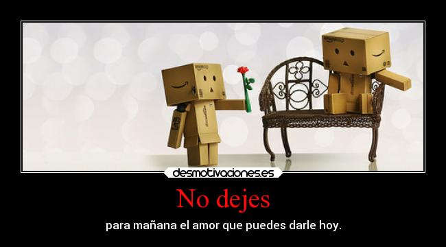 No dejes - para mañana el amor que puedes darle hoy.
