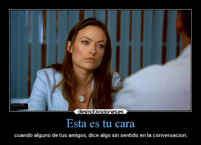 Esta es tu cara - cuando alguno de tus amigos, dice algo sin sentido en la conversacion.