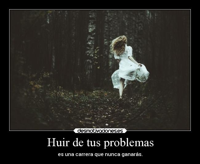 Huir de tus problemas - es una carrera que nunca ganarás.