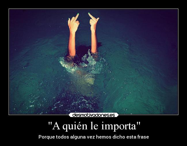 A quién le importa - Porque todos alguna vez hemos dicho esta frase