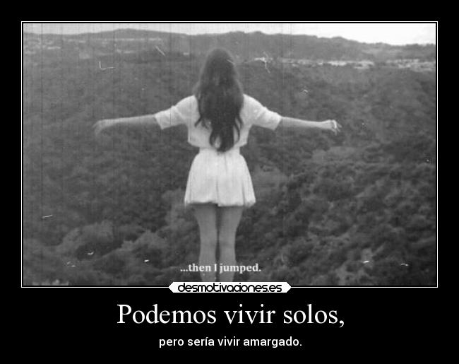 Podemos vivir solos, - pero sería vivir amargado.