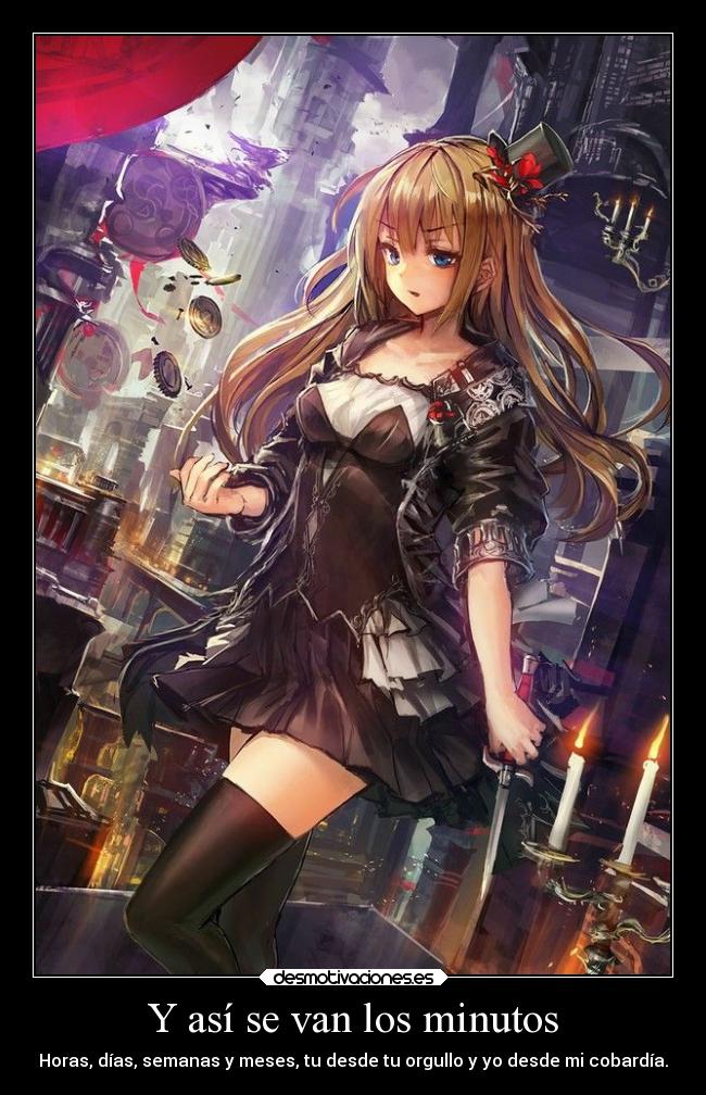 Y así se van los minutos - Horas, días, semanas y meses, tu desde tu orgullo y yo desde mi cobardía.