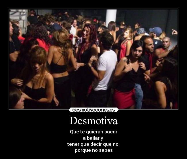 Desmotiva - Que te quieran sacar
a bailar y 
tener que decir que no 
porque no sabes