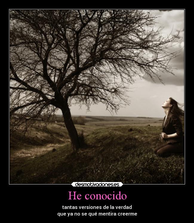 He conocido - tantas versiones de la verdad
que ya no se qué mentira creerme