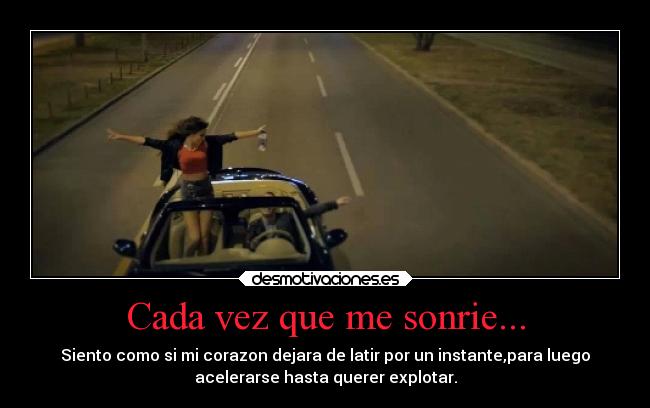 Cada vez que me sonrie... - Siento como si mi corazon dejara de latir por un instante,para luego
acelerarse hasta querer explotar.