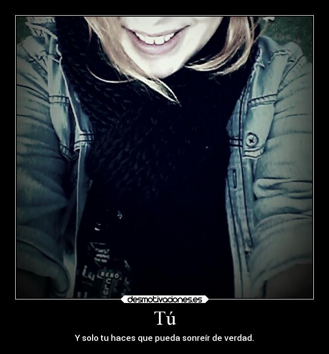Tú - Y solo tu haces que pueda sonreír de verdad.