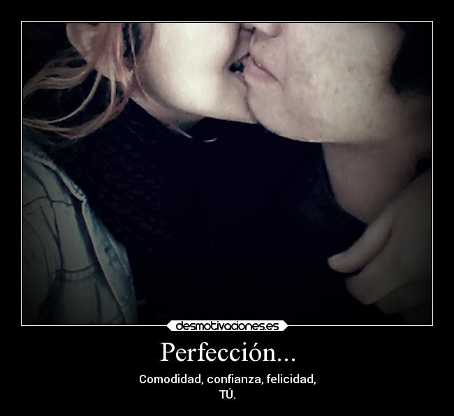 Perfección... - Comodidad, confianza, felicidad,
TÚ.