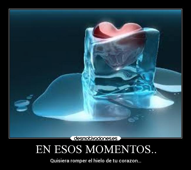 EN ESOS MOMENTOS.. - Quisiera romper el hielo de tu corazon...