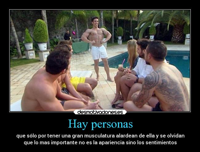 Hay personas - que sólo por tener una gran musculatura alardean de ella y se olvidan
que lo mas importante no es la apariencia sino los sentimientos