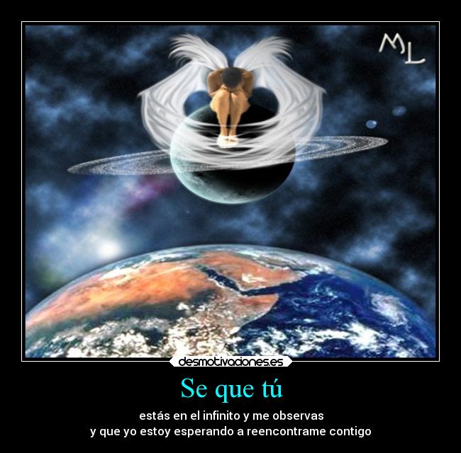 Se que tú - estás en el infinito y me observas
y que yo estoy esperando a reencontrame contigo