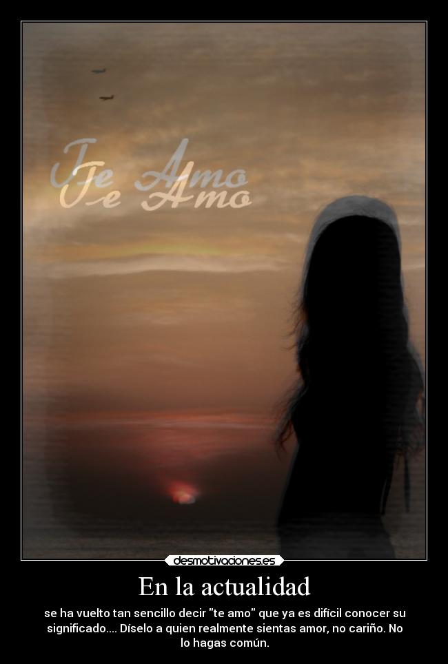 En la actualidad - se ha vuelto tan sencillo decir te amo que ya es difícil conocer su
significado.... Díselo a quien realmente sientas amor, no cariño. No
lo hagas común.