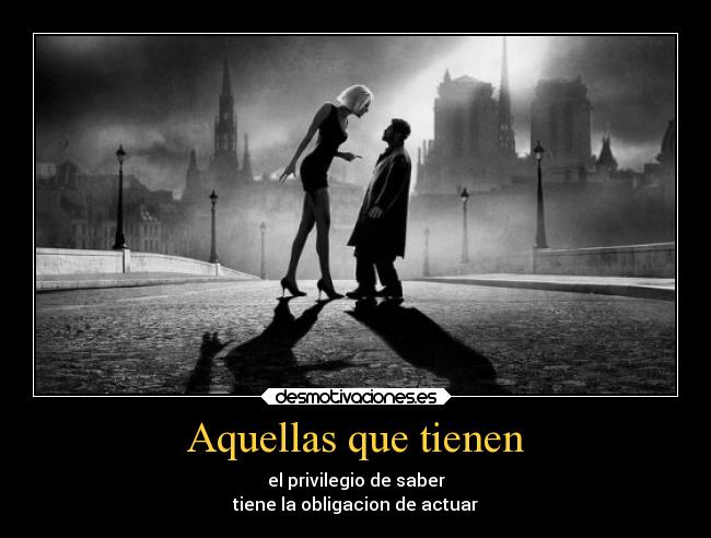 Aquellas que tienen - el privilegio de saber
tiene la obligacion de actuar