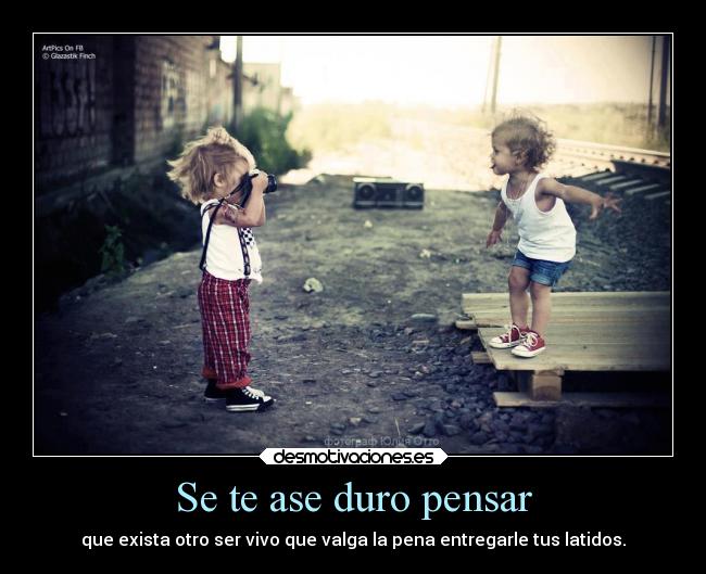 Se te ase duro pensar - que exista otro ser vivo que valga la pena entregarle tus latidos.