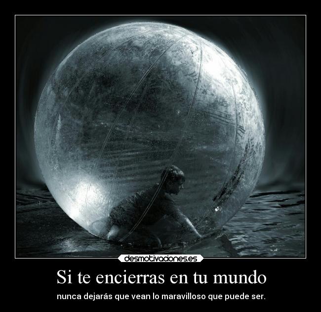 Si te encierras en tu mundo -