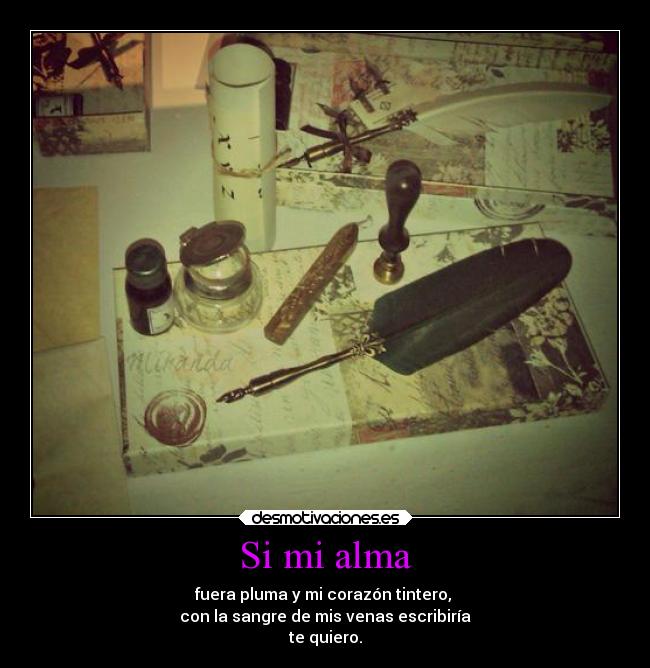 Si mi alma - fuera pluma y mi corazón tintero,
con la sangre de mis venas escribiría
te quiero.